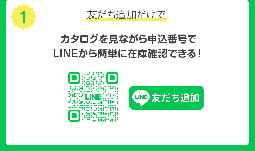 (1) 友だち追加だけで カタログを見ながら申込番号で LINE から簡単に在庫確認できる !