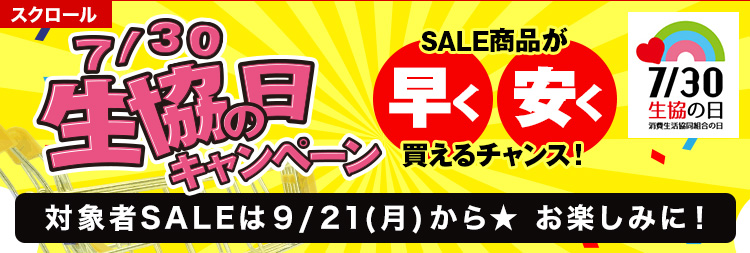 スクロール 7/30 生協の日キャンペーン SALE商品が早く・安く買えるチャンス！ 対象者全員 対象者SALE は 9/21(月)から★ お楽しみに！